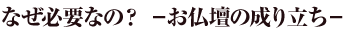 なぜ必要なの？ −お仏壇の成り立ち−