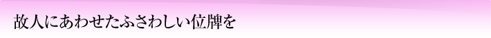 故人にあわせたふさわしい位牌を